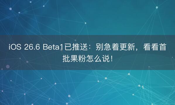 iOS 26.6 Beta1已推送：别急着更新，看看首批果粉怎么说！