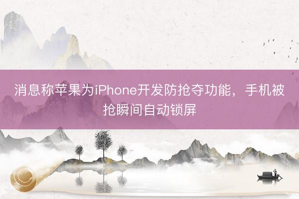 消息称苹果为iPhone开发防抢夺功能，手机被抢瞬间自动锁屏