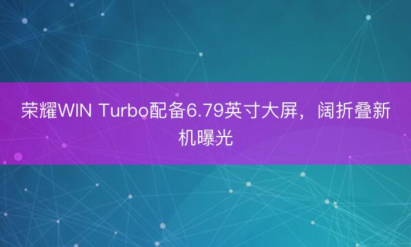 荣耀WIN Turbo配备6.79英寸大屏，阔折叠新机曝光