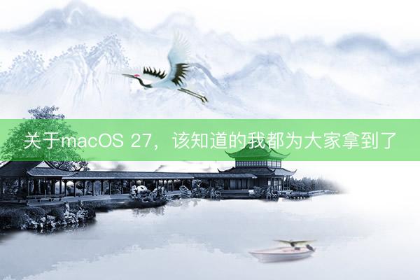 关于macOS 27，该知道的我都为大家拿到了