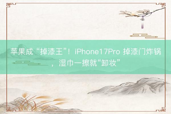 苹果成 “掉漆王”！iPhone17Pro 掉漆门炸锅，湿巾一擦就“卸妆”