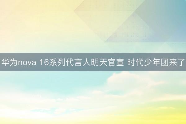 华为nova 16系列代言人明天官宣 时代少年团来了