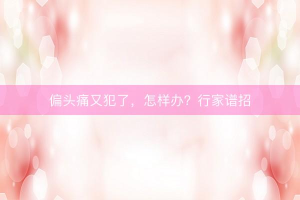 偏头痛又犯了,怎样办?行家谱招