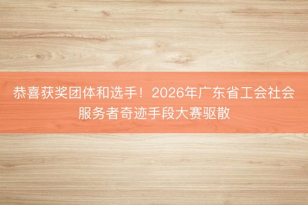 恭喜获奖团体和选手！2026年广东省工会社会服务者奇迹手段大赛驱散