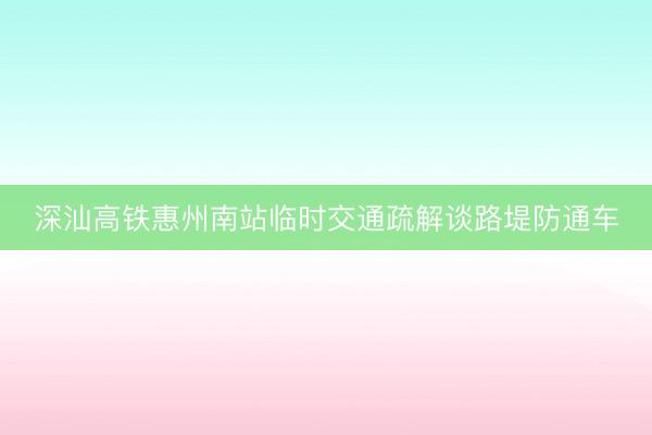 深汕高铁惠州南站临时交通疏解谈路堤防通车
