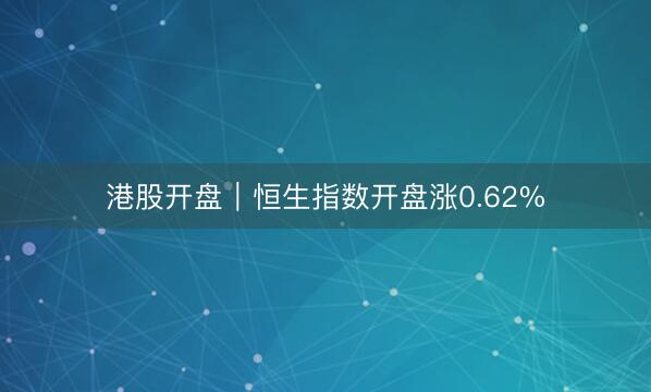 港股开盘｜恒生指数开盘涨0.62%