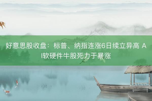 好意思股收盘：标普、纳指连涨6日续立异高 AI软硬件牛股死力于暴涨