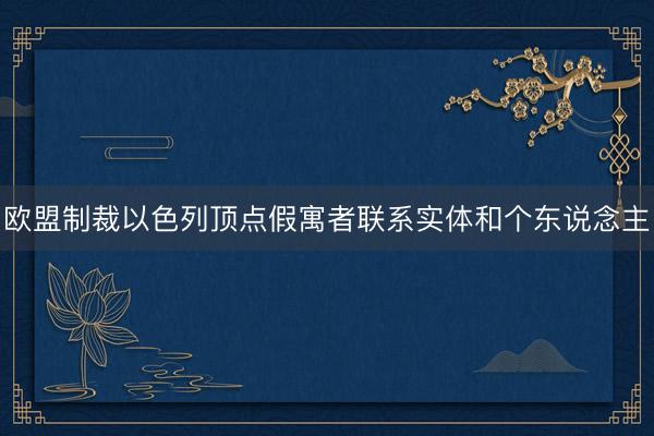 欧盟制裁以色列顶点假寓者联系实体和个东说念主