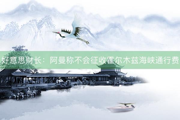 好意思财长：阿曼称不会征收霍尔木兹海峡通行费