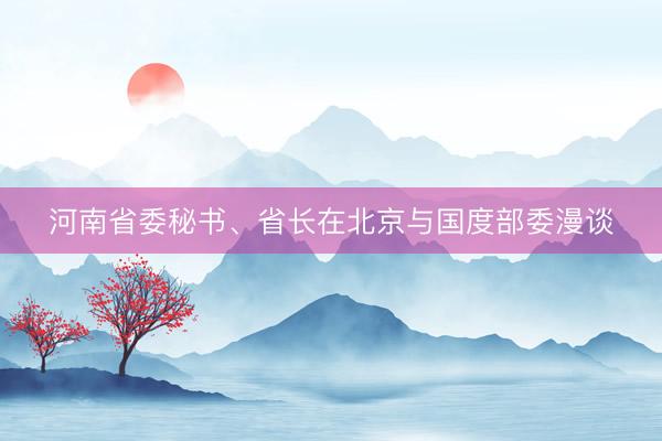 河南省委秘书、省长在北京与国度部委漫谈