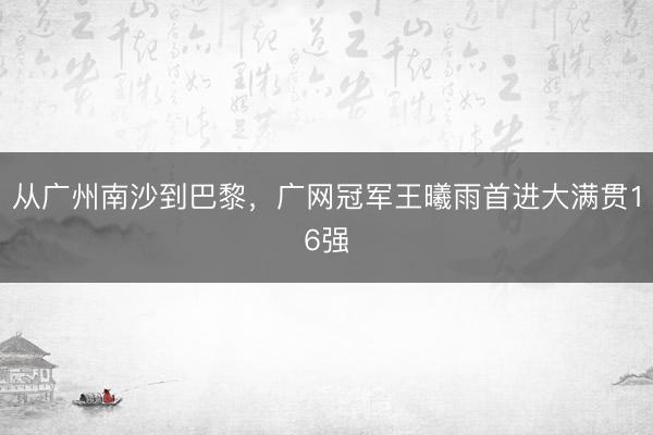 从广州南沙到巴黎，广网冠军王曦雨首进大满贯16强
