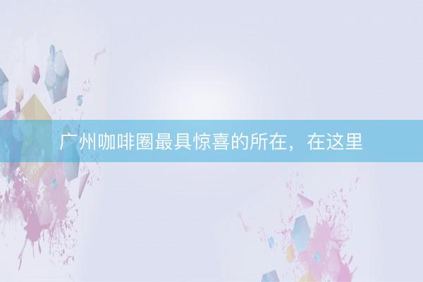 广州咖啡圈最具惊喜的所在，在这里