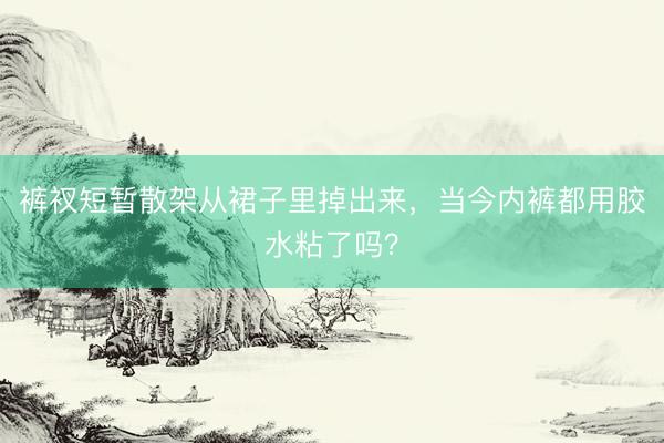 裤衩短暂散架从裙子里掉出来，当今内裤都用胶水粘了吗？
