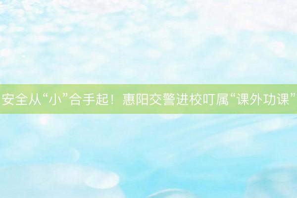 安全从“小”合手起！惠阳交警进校叮属“课外功课”