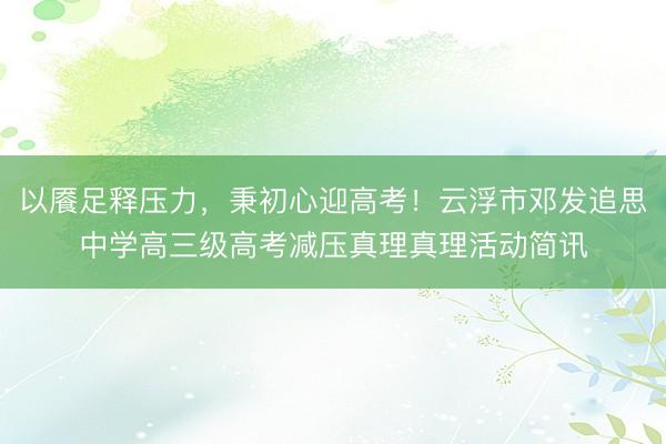 以餍足释压力，秉初心迎高考！云浮市邓发追思中学高三级高考减压真理真理活动简讯
