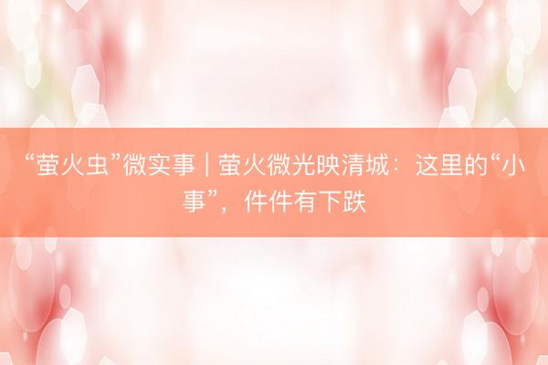 “萤火虫”微实事 | 萤火微光映清城：这里的“小事”，件件有下跌