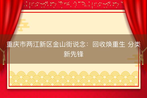 重庆市两江新区金山街说念：回收焕重生 分类新先锋