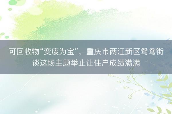 可回收物“变废为宝”，重庆市两江新区鸳鸯街谈这场主题举止让住户成绩满满