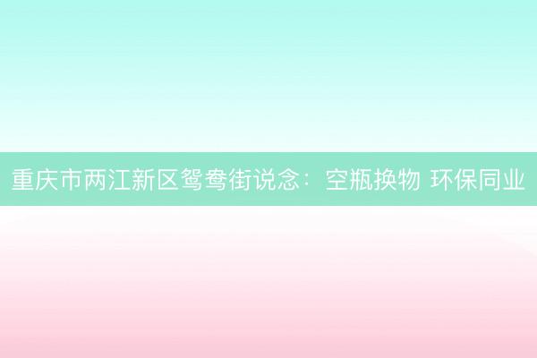 重庆市两江新区鸳鸯街说念：空瓶换物 环保同业