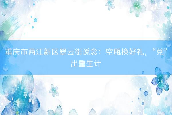 重庆市两江新区翠云街说念：空瓶换好礼，“兑”出重生计