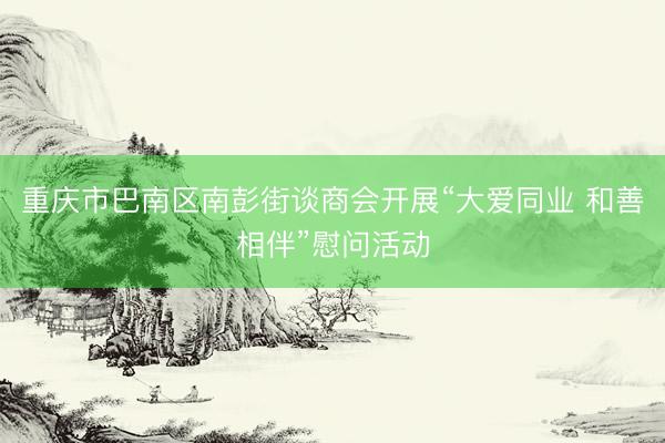 重庆市巴南区南彭街谈商会开展“大爱同业 和善相伴”慰问活动