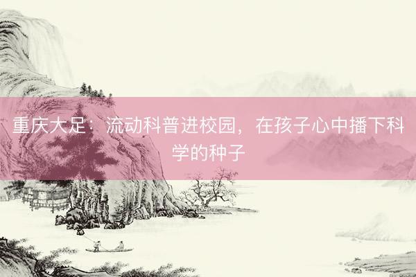 重庆大足：流动科普进校园，在孩子心中播下科学的种子