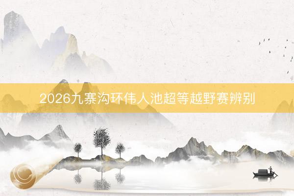 2026九寨沟环伟人池超等越野赛辨别