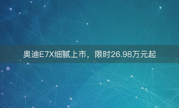 奥迪E7X细腻上市，限时26.98万元起