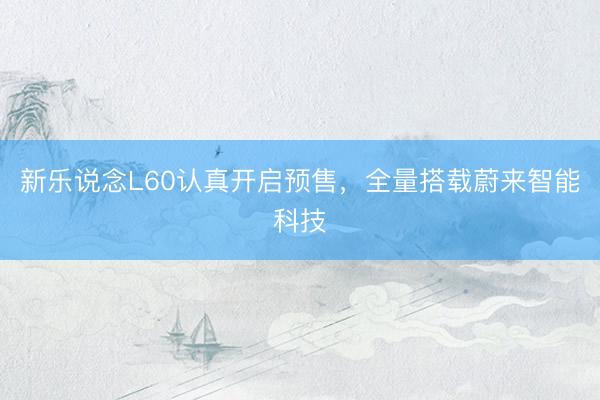 新乐说念L60认真开启预售，全量搭载蔚来智能科技