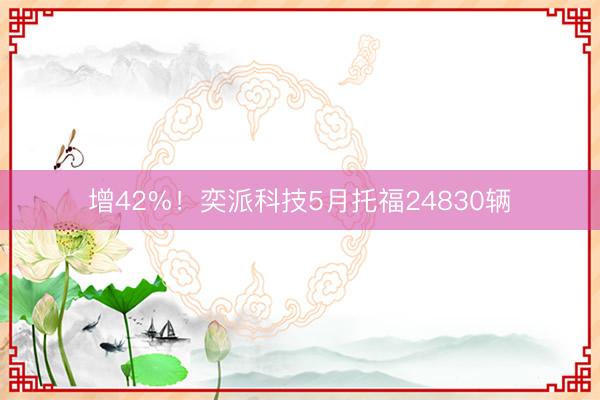 增42%！奕派科技5月托福24830辆