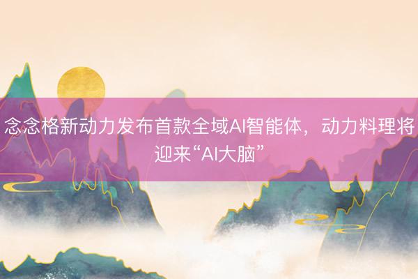 念念格新动力发布首款全域AI智能体，动力料理将迎来“AI大脑”