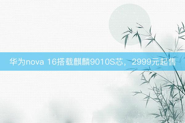 华为nova 16搭载麒麟9010S芯，2999元起售