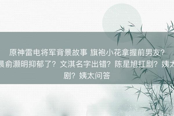 原神雷电将军背景故事 旗袍小花拿握前男友？王晓晨俞灏明抑郁了？文淇名字出错？陈星旭扛剧？姨太问答