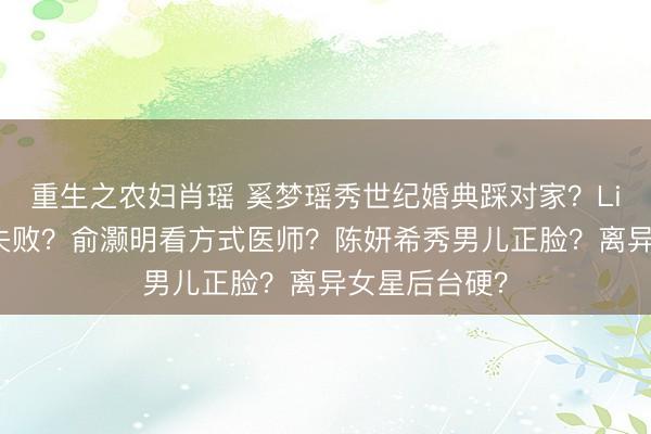 重生之农妇肖瑶 奚梦瑶秀世纪婚典踩对家？Lisa嫁入权门失败？俞灏明看方式医师？陈妍希秀男儿正脸？离异女星后台硬？