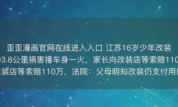 歪歪漫画官网在线进入入口 江苏16岁少年改装电动车，时速飙到103.8公里祸害撞车身一火，家长向改装店等索赔110万，法院：父母明知改装仍支付用度担责80%