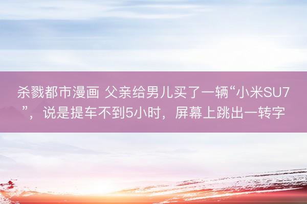 杀戮都市漫画 父亲给男儿买了一辆“小米SU7”，说是提车不到5小时，屏幕上跳出一转字