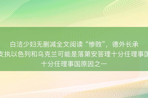 白洁少妇无删减全文阅读 “惨败”，德外长承认：德国支执以色列和乌克兰可能是落第安答理十分任理事国原因之一