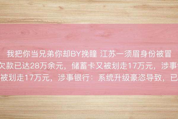 我把你当兄弟你却BY挽瞳 江苏一须眉身份被冒用办信用卡，9年累计欠款已达28万余元，储蓄卡又被划走17万元，涉事银行：系统升级豪恣导致，已退还