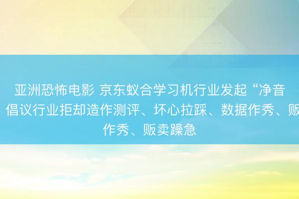 亚洲恐怖电影 京东蚁合学习机行业发起 “净音筹画”，倡议行业拒却造作测评、坏心拉踩、数据作秀、贩卖躁急