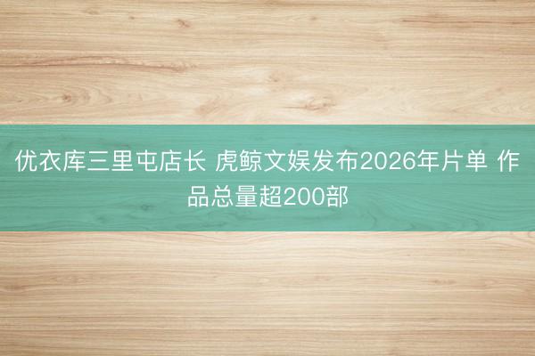 优衣库三里屯店长 虎鲸文娱发布2026年片单 作品总量超200部