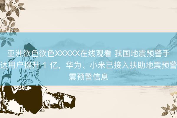 亚洲欲色欲色XXXXX在线观看 我国地震预警手机直达用户提升 1 亿，华为、小米已接入扶助地震预警信息