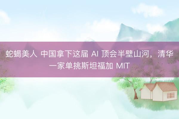 蛇蝎美人 中国拿下这届 AI 顶会半壁山河，清华一家单挑斯坦福加 MIT