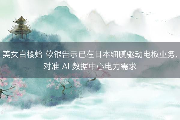 美女白樱蛤 软银告示已在日本细腻驱动电板业务，对准 AI 数据中心电力需求