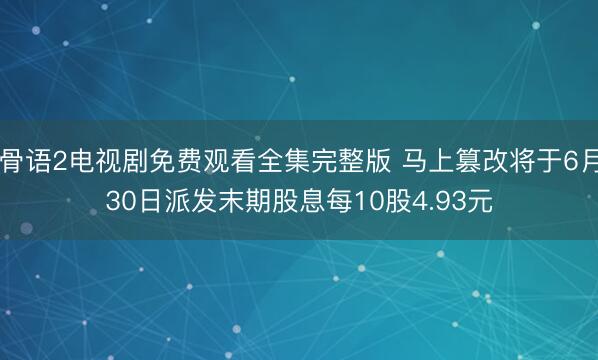 骨语2电视剧免费观看全集完整版 马上篡改将于6月30日派发末期股息每10股4.93元