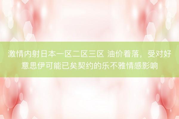 激情内射日本一区二区三区 油价着落，受对好意思伊可能已矣契约的乐不雅情感影响