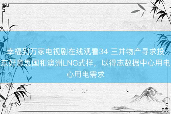 幸福到万家电视剧在线观看34 三井物产寻求投资中东好意思国和澳洲LNG式样，以得志数据中心用电需求