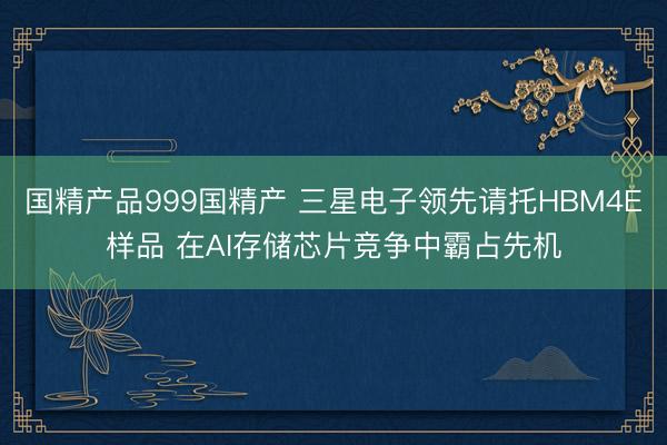 国精产品999国精产 三星电子领先请托HBM4E样品 在AI存储芯片竞争中霸占先机
