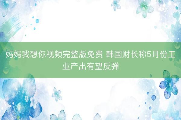 妈妈我想你视频完整版免费 韩国财长称5月份工业产出有望反弹