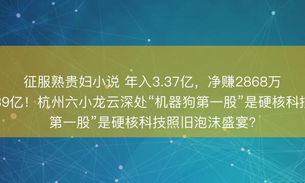 征服熟贵妇小说 年入3.37亿，净赚2868万，估值却高达139亿！杭州六小龙云深处“机器狗第一股”是硬核科技照旧泡沫盛宴？