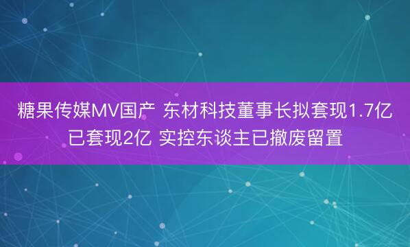 糖果传媒MV国产 东材科技董事长拟套现1.7亿已套现2亿 实控东谈主已撤废留置
